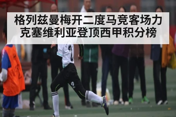 格列兹曼梅开二度马竞客场力克塞维利亚登顶西甲积分榜 - KAIYUNSPORTS