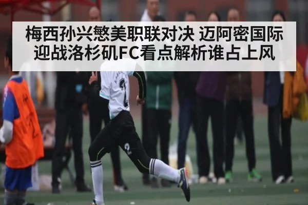 梅西孙兴慜美职联对决 迈阿密国际迎战洛杉矶FC看点解析谁占上风 - KAIYUNSPORTS