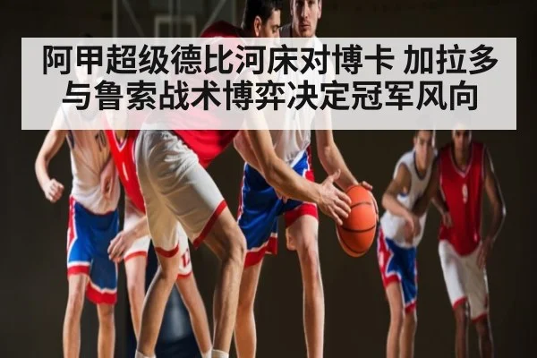 阿甲超级德比河床对博卡 加拉多与鲁索战术博弈决定冠军风向 | KAIYUNSPORTS