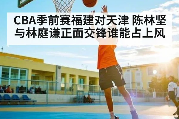 CBA季前赛福建对天津 陈林坚与林庭谦正面交锋谁能占上风 - KAIYUNSPORTS