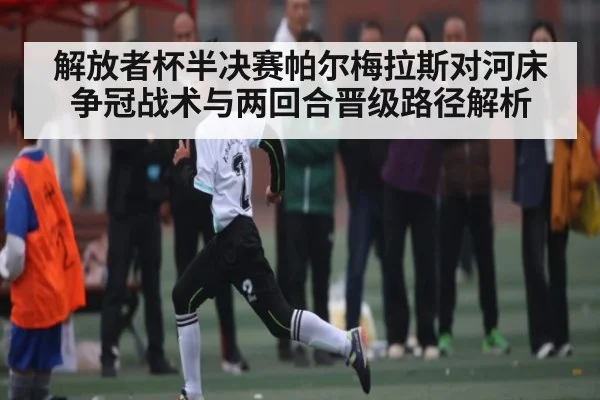 解放者杯半决赛帕尔梅拉斯对河床争冠战术与两回合晋级路径解析 - KAIYUNSPORTS