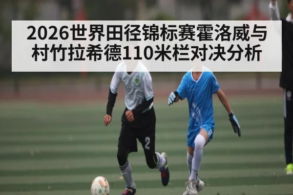 2026世界田径锦标赛霍洛威与村竹拉希德110米栏对决分析 - KAIYUNSPORTS