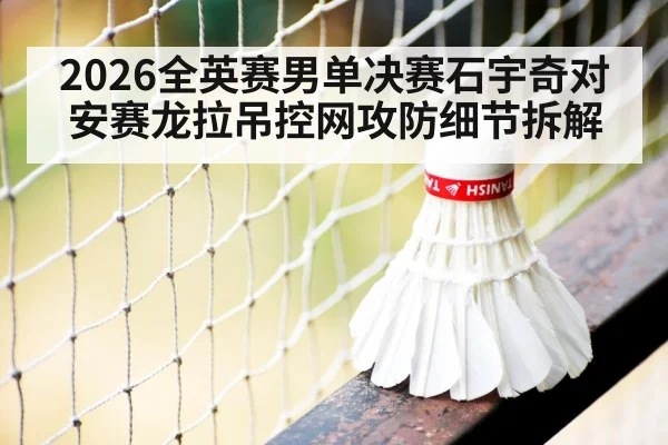 2026全英赛男单决赛石宇奇对安赛龙拉吊控网攻防细节拆解 - KAIYUNSPORTS